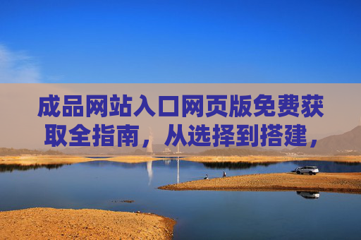 成品网站入口网页版免费获取全指南，从选择到搭建，零成本建站不再难，成品网站入口网页版免费获取，零成本建站全指南