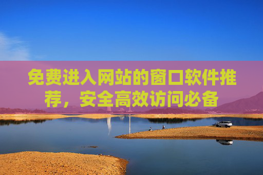 免费进入网站的窗口软件推荐，安全高效访问必备