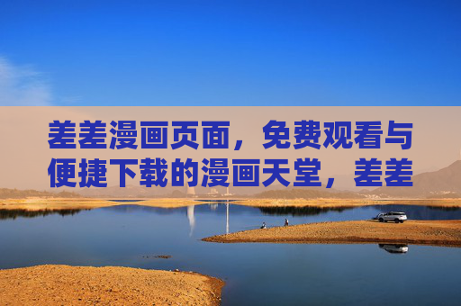 差差漫画页面，免费观看与便捷下载的漫画天堂，差差漫画，免费观看便捷下载的漫画天堂
