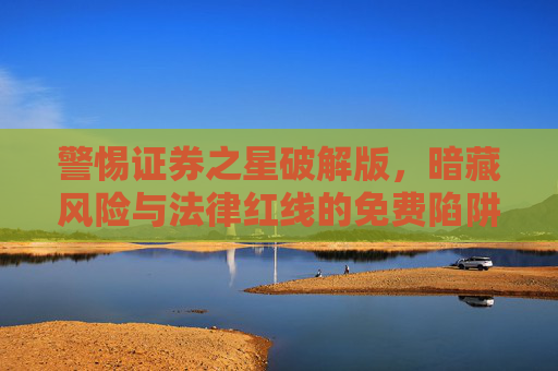 警惕证券之星破解版，暗藏风险与法律红线的免费陷阱，警惕证券之星破解版，免费陷阱暗藏风险与法律红线