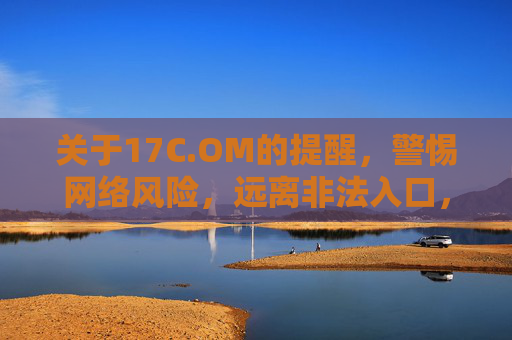 关于17C.OM的提醒，警惕网络风险，远离非法入口，警惕17C.OM，远离非法入口，防范网络风险
