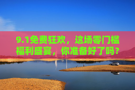 9.1免费狂欢，这场零门槛福利盛宴，你准备好了吗？1免费狂欢，零门槛福利盛宴