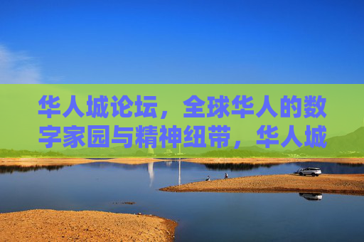 华人城论坛，全球华人的数字家园与精神纽带，华人城论坛，全球华人的数字家园与精神纽带