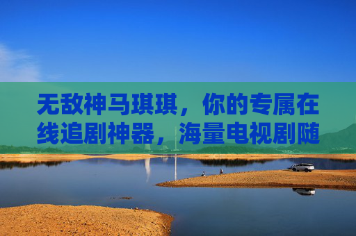 无敌神马琪琪，你的专属在线追剧神器，海量电视剧随心看，无敌神马琪琪，专属海量随心追剧神器
