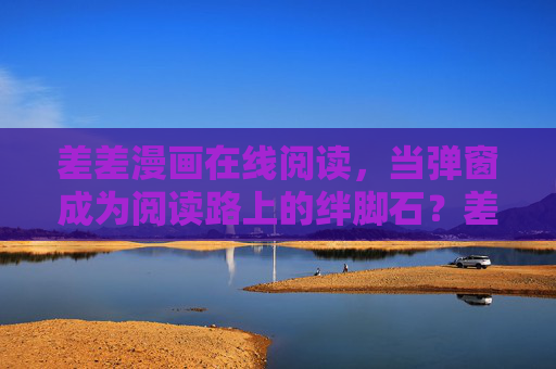 差差漫画在线阅读，当弹窗成为阅读路上的绊脚石？差差漫画在线阅读，弹窗成阅读绊脚石？