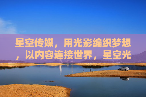 星空传媒，用光影编织梦想，以内容连接世界，星空光影，织梦连世界