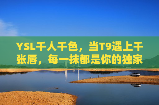 YSL千人千色，当T9遇上千张唇，每一抹都是你的独家签名，YSL T9千人千色，你的独家唇间签名