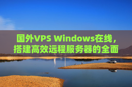 国外VPS Windows在线，搭建高效远程服务器的全面指南，国外VPS Windows搭建高效远程服务器全面指南