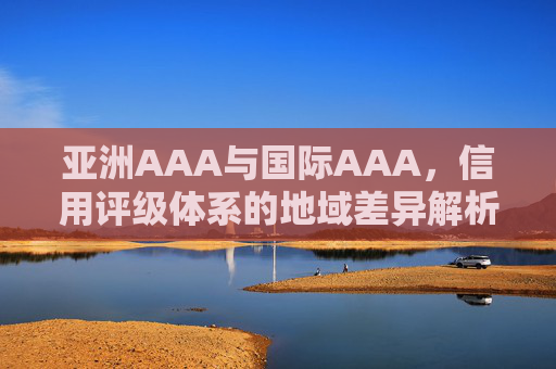 亚洲AAA与国际AAA，信用评级体系的地域差异解析，亚洲AAA与国际AAA，信用评级体系的地域差异解析