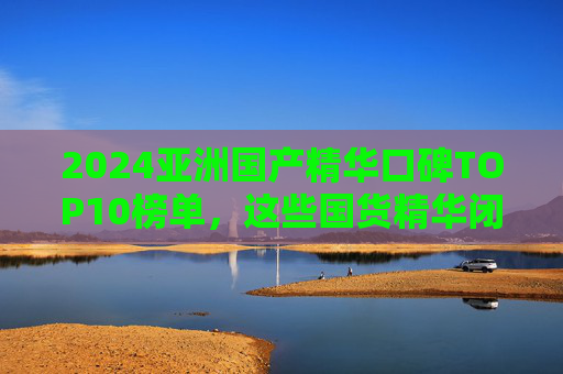 2024亚洲国产精华口碑TOP10榜单，这些国货精华闭眼入不踩雷！2024亚洲国产精华口碑TOP10，闭眼入不踩雷的国货精华榜单