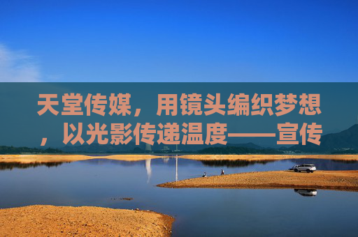 天堂传媒，用镜头编织梦想，以光影传递温度——宣传片视频深度解析，天堂传媒宣传片深度解析，镜头编织梦想，光影传递温度