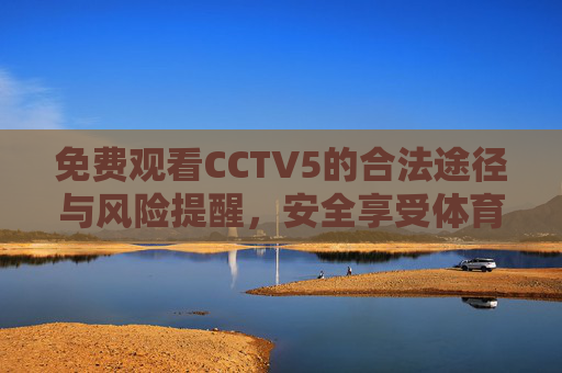 免费观看CCTV5的合法途径与风险提醒，安全享受体育盛宴，合法免费观看CCTV5，避开风险，安全畅享体育盛宴