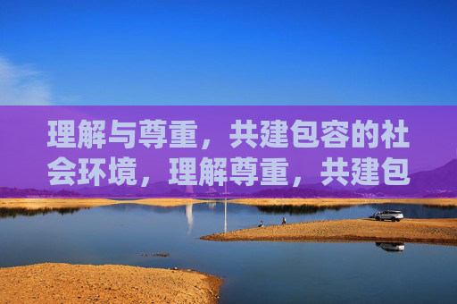 理解与尊重，共建包容的社会环境，理解尊重，共建包容社会