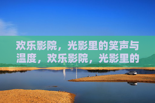 欢乐影院，光影里的笑声与温度，欢乐影院，光影里的笑声与温度