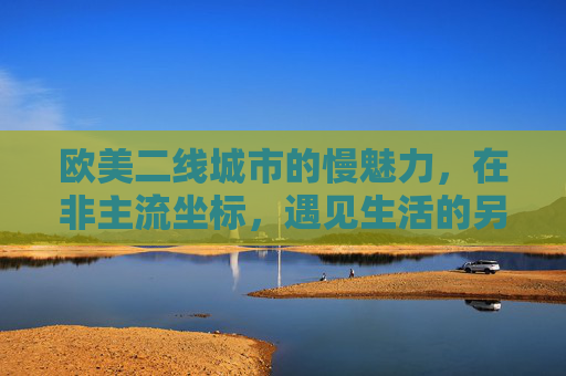 欧美二线城市的慢魅力，在非主流坐标，遇见生活的另一种可能，非主流欧美二线，慢魅力与生活另一种可能