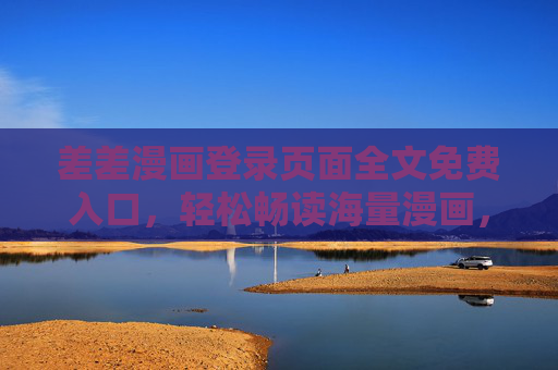 差差漫画登录页面全文免费入口，轻松畅读海量漫画，无门槛开启二次元之旅，差差漫画全文免费入口，畅读海量漫画无门槛开启二次元之旅