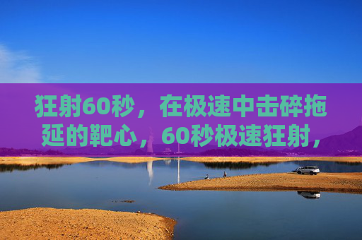 狂射60秒，在极速中击碎拖延的靶心，60秒极速狂射，击碎拖延靶心