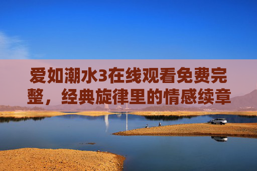 爱如潮水3在线观看免费完整，经典旋律里的情感续章，总有一波潮水为你而来，爱如潮水3，经典旋律里的情感续章