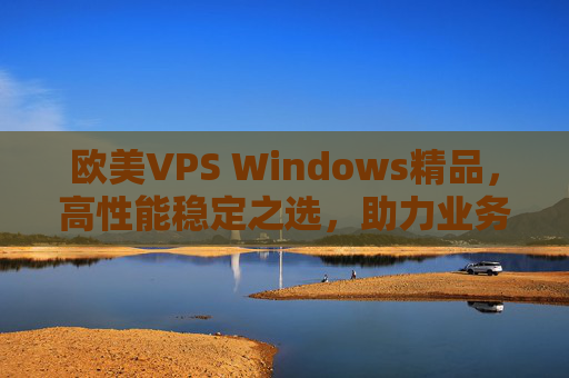 欧美VPS Windows精品，高性能稳定之选，助力业务高效运行，欧美VPS Windows精品，高性能稳定助力业务高效运行