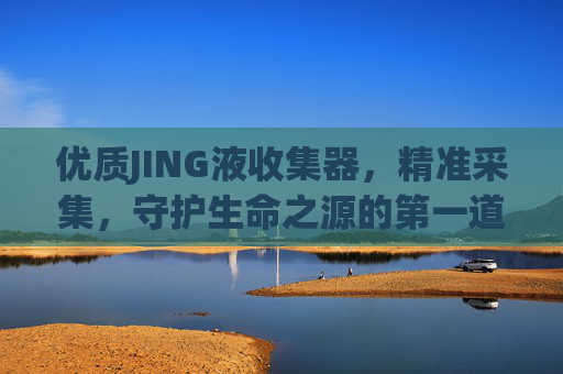 优质JING液收集器，精准采集，守护生命之源的第一道防线，优质JING液收集器，精准采集，守护生命之源第一道防线