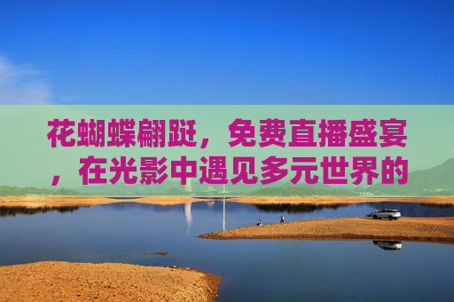花蝴蝶翩跹，免费直播盛宴，在光影中遇见多元世界的精彩，花蝶翩跹，免费直播多元世界光影盛宴