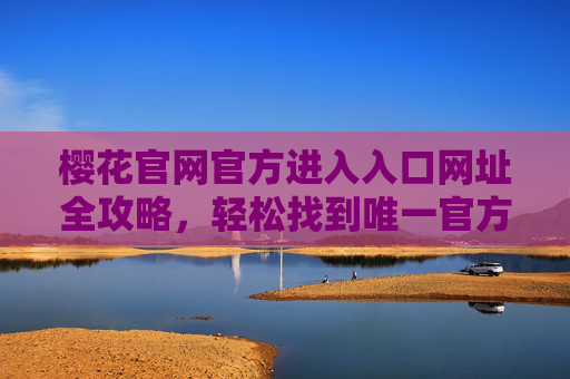 樱花官网官方进入入口网址全攻略，轻松找到唯一官方渠道，樱花官网官方入口网址全攻略，轻松找到唯一官方渠道