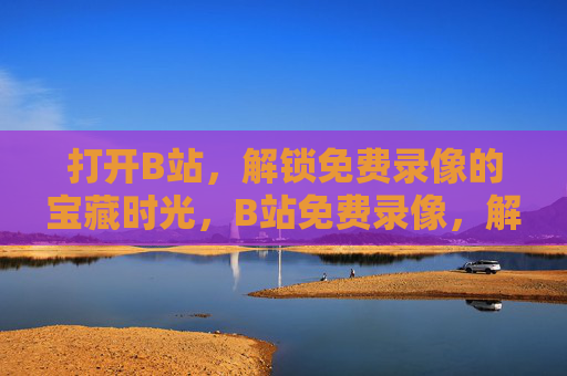 打开B站，解锁免费录像的宝藏时光，B站免费录像，解锁你的宝藏时光