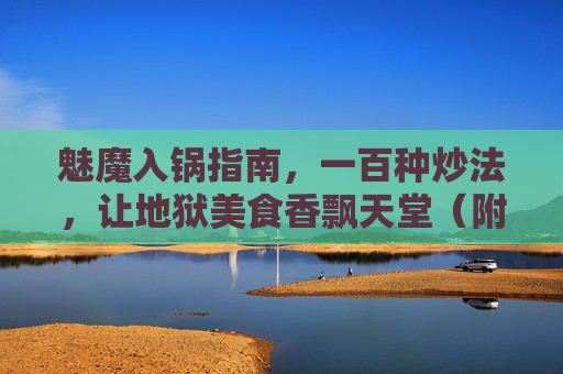 魅魔入锅指南，一百种炒法，让地狱美食香飘天堂（附避坑手册）魅魔入锅，百种地狱炒法，香飘天堂