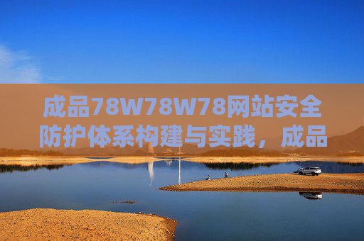 成品78W78W78网站安全防护体系构建与实践，成品78W78W78网站安全防护体系构建与实践