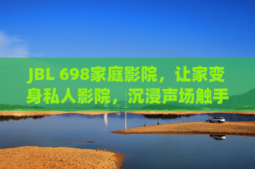JBL 698家庭影院，让家变身私人影院，沉浸声场触手可及，JBL 698家庭影院，让家变身私人影院，沉浸声场触手可及