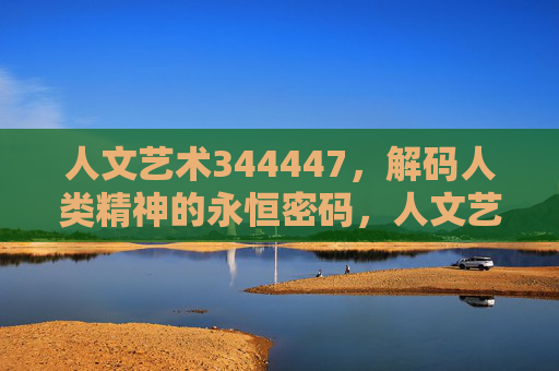 人文艺术344447，解码人类精神的永恒密码，人文艺术，解码人类精神的永恒密码