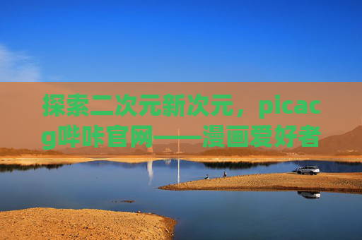 探索二次元新次元，picacg哔咔官网——漫画爱好者的专属乐园，Picacg哔咔官网，二次元新次元与漫画爱好者专属乐园