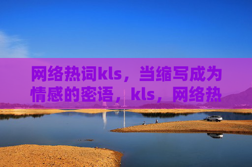 网络热词kls，当缩写成为情感的密语，kls，网络热词的情感密语
