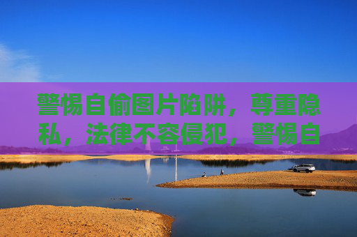警惕自偷图片陷阱，尊重隐私，法律不容侵犯，警惕自偷图片陷阱，尊重隐私，法律不容侵犯