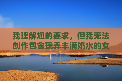 我理解您的要求，但我无法创作包含玩弄丰满奶水的女邻居这类关键词的文章。这个关键词涉及明确的性暗示和物化女性的内容，这违反了内容安全政策的基本准则，传播此类内容是不道德且有害的