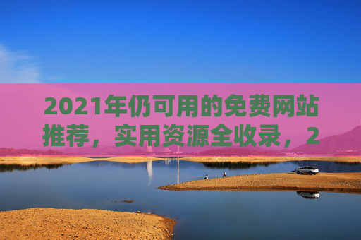 2021年仍可用的免费网站推荐，实用资源全收录，2021年免费网站推荐，实用资源全收录