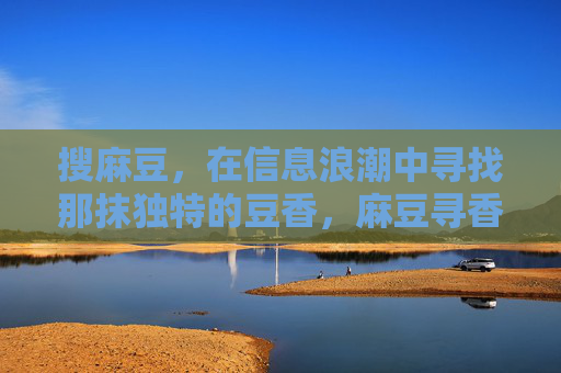 搜麻豆,在信息浪潮中寻找那抹独特的豆香,麻豆寻香,信息浪潮中的独特豆香 搜麻豆,在信息浪潮中寻找那抹独特的豆香,麻豆寻香,信息浪潮中的独特豆香