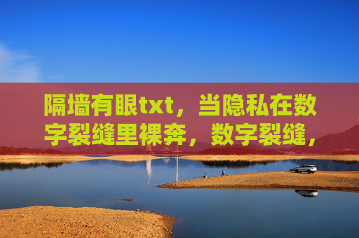 隔墙有眼txt，当隐私在数字裂缝里裸奔，数字裂缝，隐私裸奔