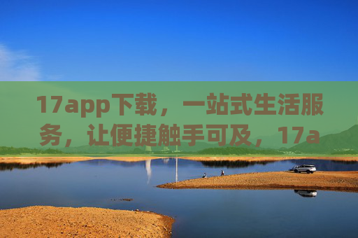 17app下载，一站式生活服务，让便捷触手可及，17app下载，一站式便捷生活服务