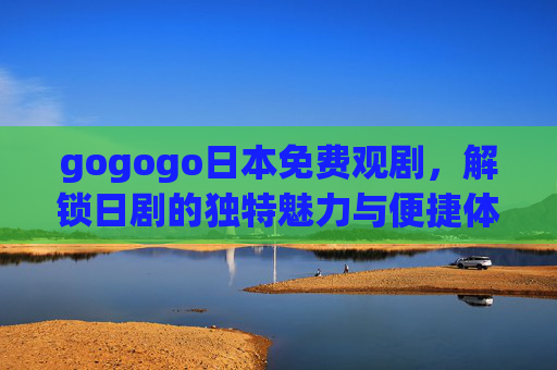 gogogo日本免费观剧,解锁日剧的独特魅力与便捷体验 gogogo日本免费观剧,解锁日剧的独特魅力与便捷体验