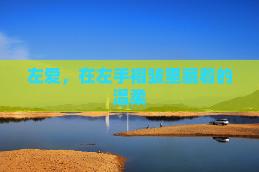 左爱,在左手褶皱里藏着的温柔 左爱,在左手褶皱里藏着的温柔