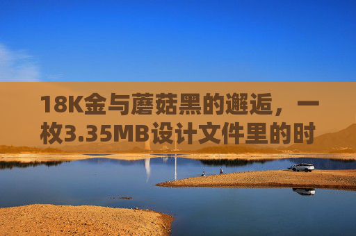 18K金与蘑菇黑的邂逅，一枚3.35MB设计文件里的时光印记，18K金与蘑菇黑的邂逅，设计文件里的时光印记