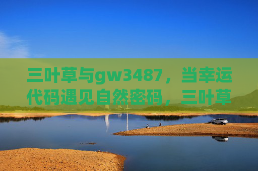 三叶草与gw3487,当幸运代码遇见自然密码,三叶草与gw3487,幸运代码与自然密码的相遇 三叶草与gw3487,当幸运代码遇见自然密码,三叶草与gw3487,幸运代码与自然密码的相遇