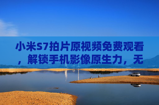 小米S7拍片原视频免费观看,解锁手机影像原生力,无修饰素材尽在眼前,小米S7原视频免费解锁影像原生力,无修饰素材尽在眼前 小米S7拍片原视频免费观看,解锁手机影像原生力,无修饰素材尽在眼前,小米S7原视频免费解锁影像原生力,无修饰素材尽在眼前