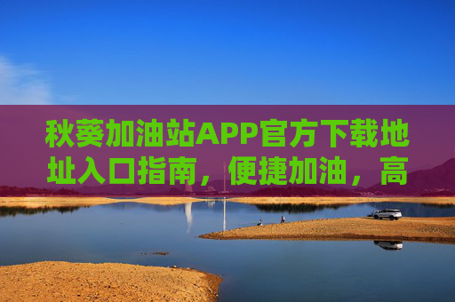 秋葵加油站APP官方下载地址入口指南,便捷加油,高效出行,秋葵加油站APP官方下载入口指南,便捷加油高效出行 秋葵加油站APP官方下载地址入口指南,便捷加油,高效出行,秋葵加油站APP官方下载入口指南,便捷加油高效出行