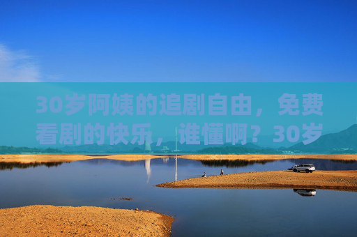 30岁阿姨的追剧自由,免费看剧的快乐,谁懂啊?30岁阿姨的追剧自由,免费看剧的快乐谁懂啊? 30岁阿姨的追剧自由,免费看剧的快乐,谁懂啊?30岁阿姨的追剧自由,免费看剧的快乐谁懂啊?