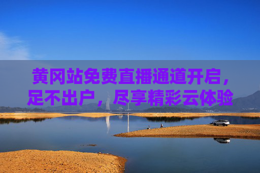 黄冈站免费直播通道开启，足不出户，尽享精彩云体验，黄冈站免费直播通道开启，足不出户尽享精彩云体验