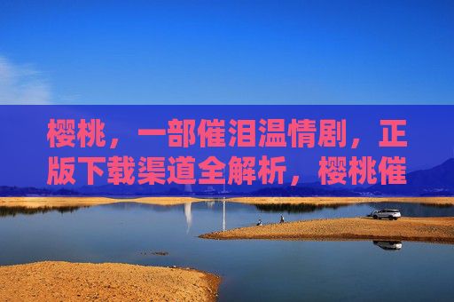 樱桃,一部催泪温情剧,正版下载渠道全解析,樱桃催泪温情剧,正版下载全解析 樱桃,一部催泪温情剧,正版下载渠道全解析,樱桃催泪温情剧,正版下载全解析