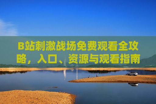 B站刺激战场免费观看全攻略,入口、资源与观看指南,B站刺激战场免费观看全攻略 B站刺激战场免费观看全攻略,入口、资源与观看指南,B站刺激战场免费观看全攻略