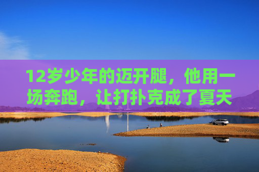 12岁少年的迈开腿,他用一场奔跑,让打扑克成了夏天的礼物,奔跑少年,扑克跑成夏天的礼物 12岁少年的迈开腿,他用一场奔跑,让打扑克成了夏天的礼物,奔跑少年,扑克跑成夏天的礼物